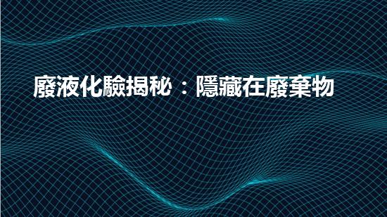 廢液化驗揭秘：隱藏在廢棄物中的驚人成分？